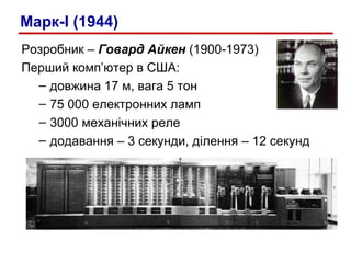 Розробник –  Говард Айкен  (1900-1973) Перший комп ’ ютер в США: довжина 17 м, вага  5  тон 75 000 електронних ламп 3000 механічних реле додавання – 3 секунди, ділення – 12 секунд Марк- I  (1944) 