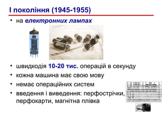 на  електронних лампах швидкодія  10-20 тис.  операцій в секунду кожна машина має свою мову немає операційних систем введення і виведення: перфострічки,  перфокарти, магнітна плівка I  покоління (1945-1955) 