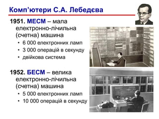 1951.  МЕСМ  – мала  е лектронно-лічильна (счетна) машина  6 000 електронних ламп 3 000 операцій в секунду двійкова система 1952.  БЕСМ  – велика  е лектронно-лічильна (счетна) машина 5 000 електронних ламп 10 000 операцій в секунду Комп’ютери С.А. Лебедєва 
