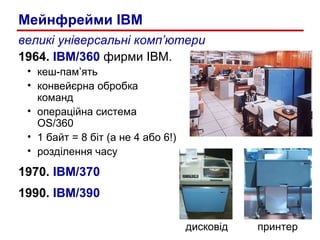 великі універсальні комп’ютери 1964.  IBM/360   фирми  IBM. кеш-пам’ять конвейєрна обробка  команд операційна система  OS/360 1 байт = 8 біт (а не 4 або 6!) розділення часу 1970.  IBM/370 1990.  IBM/390 дисковід принтер Мейнфрейми  IBM 