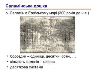 о .  Саламін в Егейському морі (300 років до н.е.)  бороздки – одиниці, десятки, сотні, … кількість каменів – цифри десяткова система Саламінська дошка 