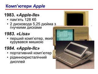 1983.  « Apple-IIe » пам’ять 128 Кб 2 дисковода 5,25 дюйма з гнучкими дисками 1983. « Lisa » перший комп’ютер, який курувався мишкою 1984. « Apple-IIc » портативний комп’ютер рідиннокристалічний  дисплей Комп’ютери  Apple 
