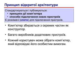 Комп’ютер збирається з окремих частин як конструктор. Багато виробників додаткових пристроїв.  Кожний користувач може зібрати комп’ютер, який відповідає його особистим вимогам. Стандартизуються і публикуються: принципи дії комп’ютера способи підключення нових пристроїв Є рознімачі ( слоти ) для підключення пристроїв. Принцип відкритої архітектури 