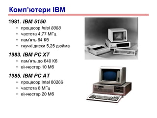 1981.  IBM 5150 процесор  Intel 8088 частота 4,77 МГц пам’ять 64 Кб гнучкі диски 5,25 дюйма 1983.  IBM PC XT пам’ять до 640 Кб вінчестер  1 0 Мб 1985.  IBM PC AT процесор  Intel 80286 частота  8  МГц вінчестер 20 Мб Комп’ютери IBM 