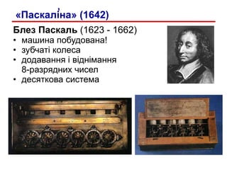 Блез Паскаль  (1623 - 1662) машина   побудована! зубчаті колеса додавання і віднімання  8-разрядних чисел десяткова система ’ «Паскаліна» (1642) 