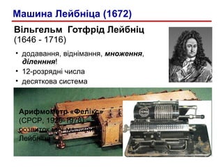 Вільгельм  Готфрід Лейбніц   (1646 - 1716) додавання, віднімання,  множення ,  діленння ! 12-розрядні числа десяткова система Арифмометр «Фелікс» (СРСР, 1929-1978) – розвиток ідеї машини Лейбніца Машина Лейбніца (1672) 