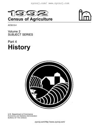 zycnzj.com/ www.zycnzj.com




Census of Agriculture
AC92-S-4


Volume 2
SUBJECT SERIES

Part 4

History




U.S. Department of Commerce
Economics and Statistics Administration
BUREAU OF THE CENSUS

                                    zycnzj.com/http://www.zycnzj.com/
 