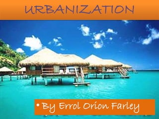 URBANIZATION
• By Errol Orion Farley
 