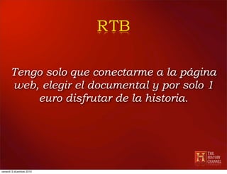RTB

      Tengo solo que conectarme a la página
      web, elegir el documental y por solo 1
          euro disfrutar de la historia.




venerdì 3 dicembre 2010
 
