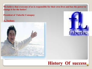 We believe that everyone of us is responsible for their own lives and has the power to change it for the better!  President of  FaberlicComapny A. Nechaev History  Of  success 