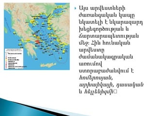    Այս արվեստների
    ժառանգական կապը
    նկատելի է նկարազարդ
    խեցեգործության և
    ճարտարապետության
    մեջֈ Հին հունական
    արվեստը
    ժամանակագրական
    առումով
    ստորաբաժանվում է
    հոմերոսյան,
    արխաիկայի, դասական
    և հելլենիզմի։
 