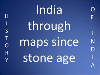 H I S T O R Y India through maps since stone age O F  I N D I A 