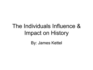The Individuals Influence & Impact on History By: James Kettel 