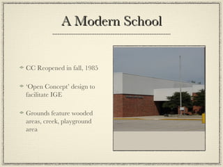 A Modern School CC Reopened in fall, 1985 ‘ Open Concept’ design to facilitate IGE Grounds feature wooded areas, creek, playground area 