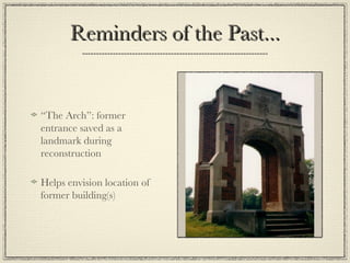 Reminders of the Past... “ The Arch”: former entrance saved as a landmark during reconstruction Helps envision location of former building(s) 