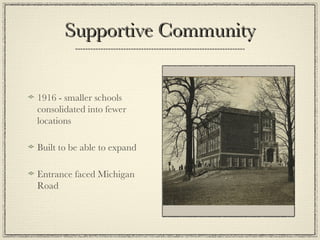 Supportive Community 1916 - smaller schools consolidated into fewer locations Built to be able to expand Entrance faced Michigan Road 