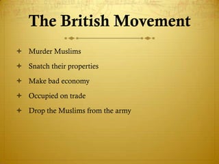 The British Movement
 Murder Muslims
 Snatch their properties
 Make bad economy
 Occupied on trade
 Drop the Muslims from the army
 
