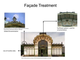 Façade Treatment

http://www.bestourism.com/img/items/big/8178/Karlsplatz-StationVienna-Austria_Interesting-architecture_15966.jpg

Gilded Ornamentation

Use of marble slabs

http://media.justvienna.com/wp-content/uploads/2012/07/karlsplatz_u4_01.jpg

Sunflower pattern used for
ornamentation

 