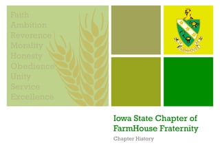 Faith
Ambition
Reverence
Morality
Honesty
Obedience
Unity
Service
Excellence
Iowa State Chapter of
FarmHouse Fraternity
Chapter History

 