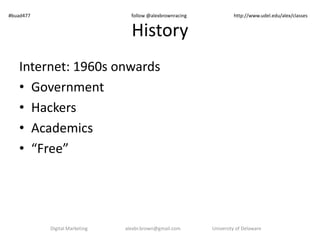 History
Internet: 1960s onwards
• Government
• Hackers
• Academics
• “Free”
Digital Marketing alexbr.brown@gmail.com University of Delaware
#buad477 follow @alexbrownracing http://www.udel.edu/alex/classes
 