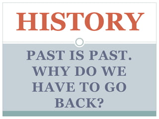 PAST IS PAST.
WHY DO WE
HAVE TO GO
BACK?
HISTORY
 
