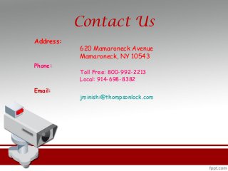 Contact Us
Address:
620 Mamaroneck Avenue
Mamaroneck, NY 10543
Phone: 
Toll Free: 800-992-2213 
Local: 914-698-8382
Email: 
jminishi@thompsonlock.com 
 