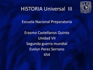 HISTORIA Universal III
Escuela Nacional Preparatoria
Erasmo Castellanos Quinto
Unidad VII
Segunda guerra mundial
Evelyn Perez Serrano
454
 