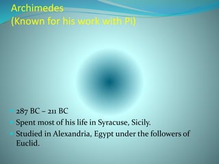 Archimedes
(Known for his work with Pi)
 287 BC – 211 BC
 Spent most of his life in Syracuse, Sicily.
 Studied in Alexandria, Egypt under the followers of
Euclid.
 