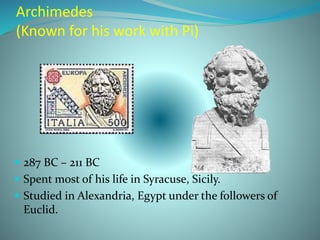Archimedes
(Known for his work with Pi)
 287 BC – 211 BC
 Spent most of his life in Syracuse, Sicily.
 Studied in Alexandria, Egypt under the followers of
Euclid.
 