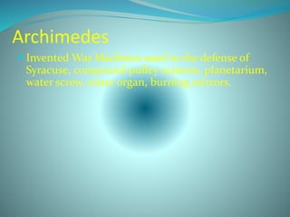 Archimedes
 Invented War Machines used in the defense of
Syracuse, compound pulley systems, planetarium,
water screw, water organ, burning mirrors.
 