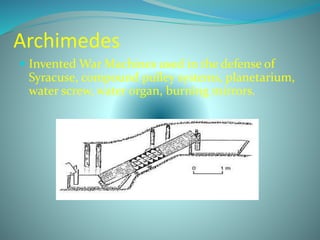 Archimedes
 Invented War Machines used in the defense of
Syracuse, compound pulley systems, planetarium,
water screw, water organ, burning mirrors.
 