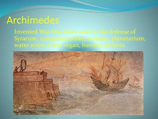Archimedes
 Invented War Machines used in the defense of
Syracuse, compound pulley systems, planetarium,
water screw, water organ, burning mirrors.
 