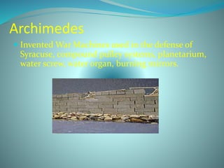 Archimedes
 Invented War Machines used in the defense of
Syracuse, compound pulley systems, planetarium,
water screw, water organ, burning mirrors.
 