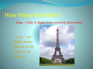 How Many Numbers?
 1699 – Only 71 digits were correctly discovered.
• 1719 – 112
digits were
found to be
correct in
France.
 