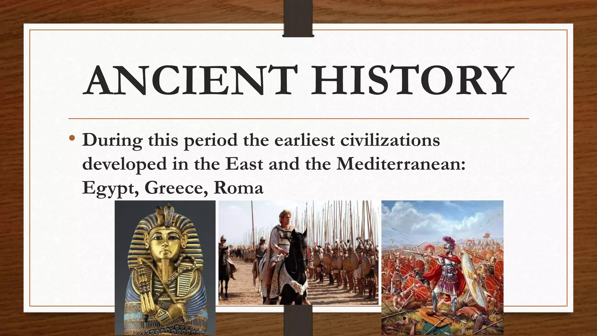 ANCIENT HISTORY
• During this period the earliest civilizations
developed in the East and the Mediterranean:
Egypt, Greece, Roma
 