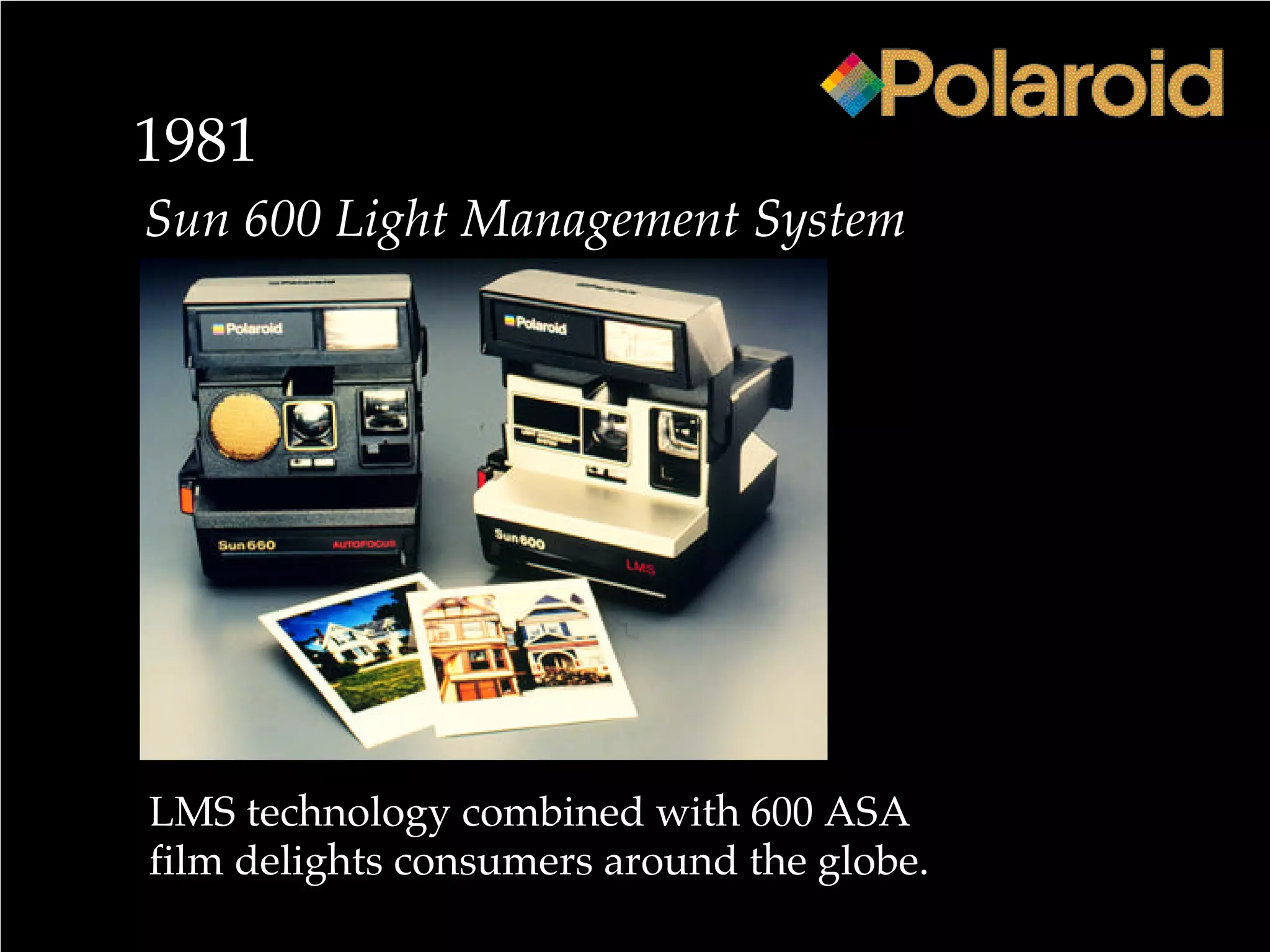 1981
Sun 600 Light Management System
LMS technology combined with 600 ASA
film delights consumers around the globe.
 