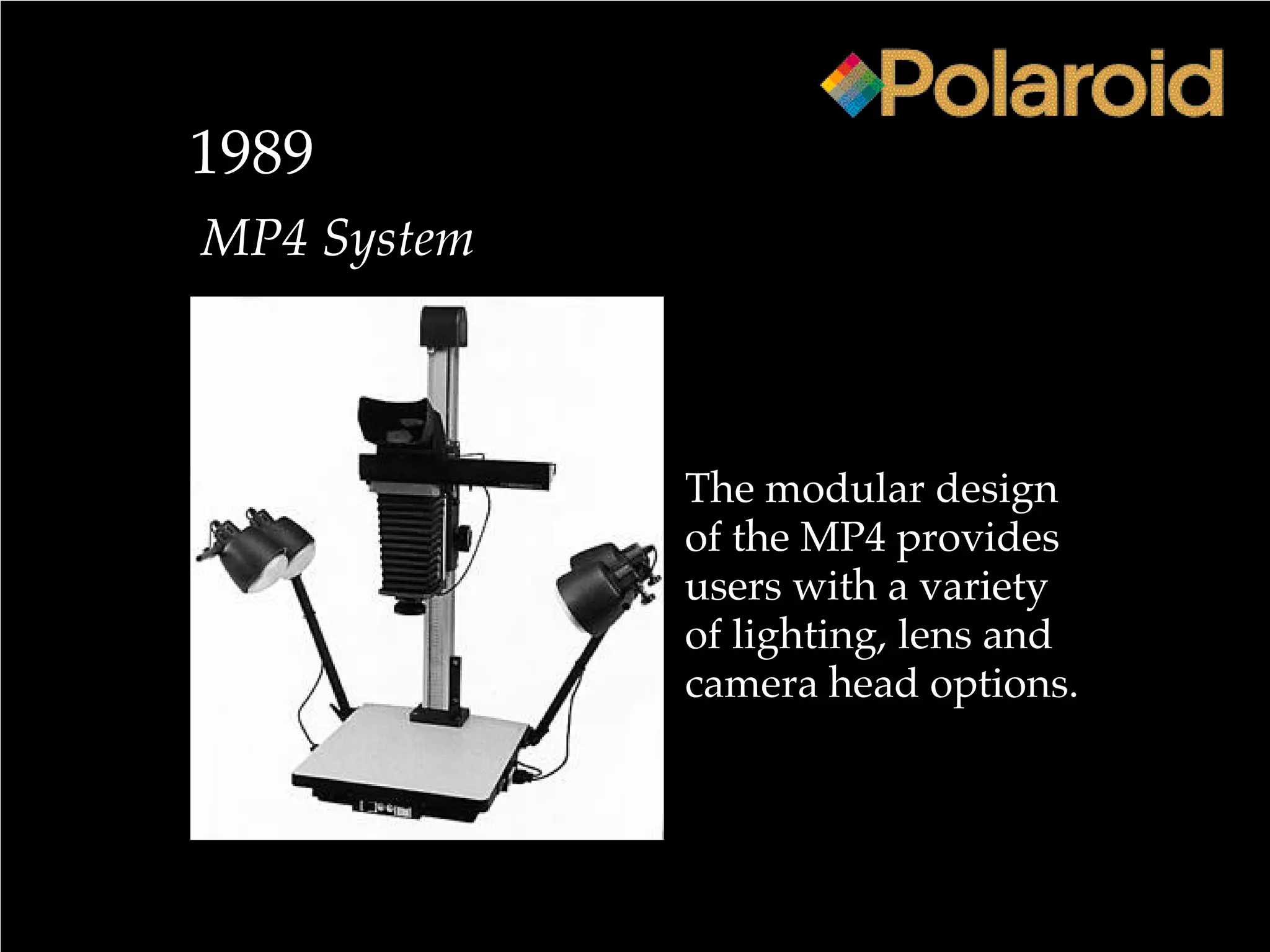 1989
MP4 System
The modular design
of the MP4 provides
users with a variety
of lighting, lens and
camera head options.
 