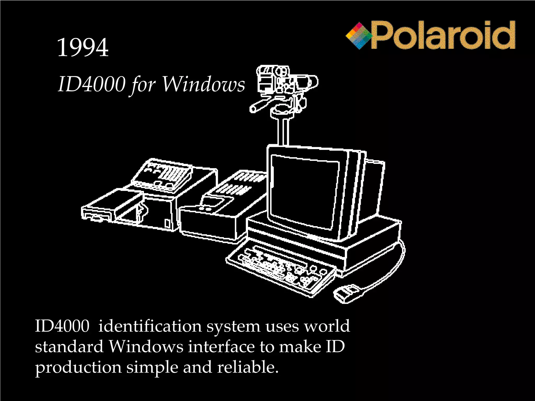1994
ID4000 for Windows
ID4000 identification system uses world
standard Windows interface to make ID
production simple and reliable.
 