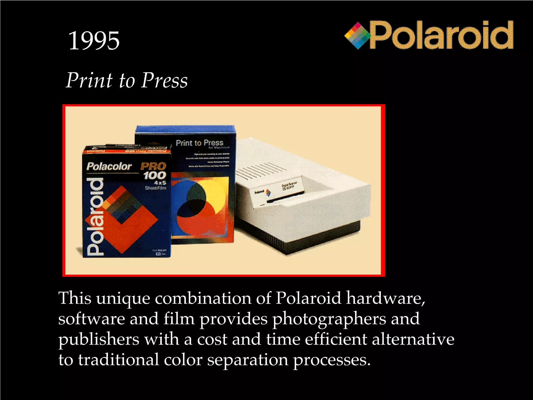 1995
Print to Press
This unique combination of Polaroid hardware,
software and film provides photographers and
publishers with a cost and time efficient alternative
to traditional color separation processes.
 