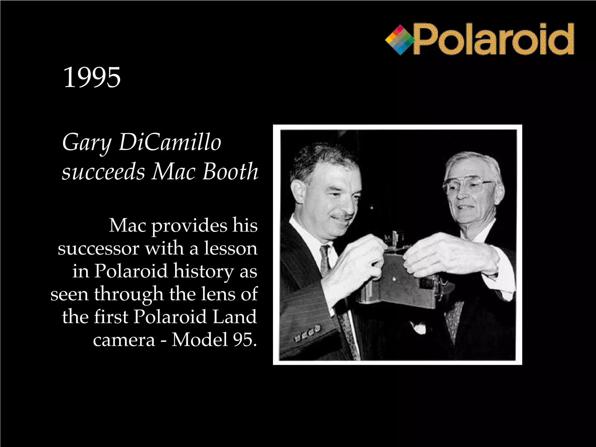 1995
Gary DiCamillo
succeeds Mac Booth
Mac provides his
successor with a lesson
in Polaroid history as
seen through the lens of
the first Polaroid Land
camera - Model 95.
 