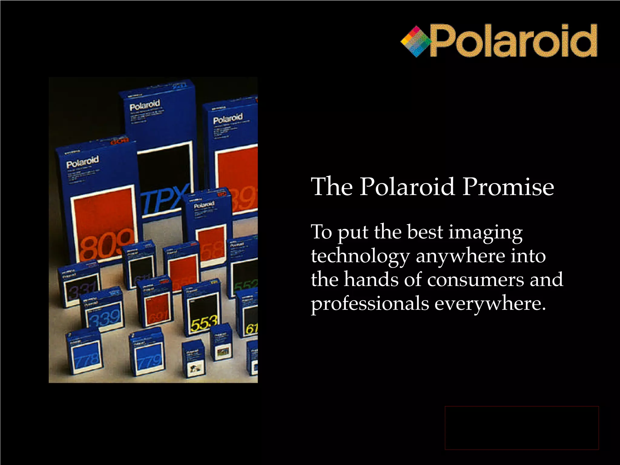 The Polaroid Promise
To put the best imaging
technology anywhere into
the hands of consumers and
professionals everywhere.
Return to Library
 