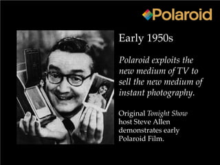 Early 1950s
Polaroid exploits the
new medium of TV to
sell the new medium of
instant photography.
Original Tonight Show
host Steve Allen
demonstrates early
Polaroid Film.
 