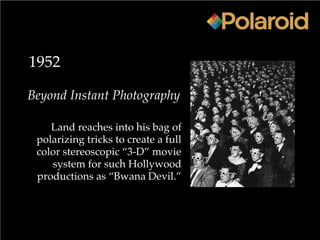 1952
Beyond Instant Photography
Land reaches into his bag of
polarizing tricks to create a full
color stereoscopic “3-D” movie
system for such Hollywood
productions as “Bwana Devil.”
 