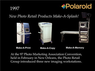 1997
New Photo Retail Products Make-A-Splash!
Make-A-Print Make-A-MemoryMake-A-Copy
At the 97 Photo Marketing Association Convention,
held in February in New Orleans, the Photo Retail
Group introduced three new imaging workstations.
 
