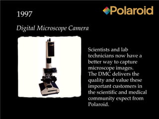 1997
Digital Microscope Camera
Scientists and lab
technicians now have a
better way to capture
microscope images.
The DMC delivers the
quality and value these
important customers in
the scientific and medical
community expect from
Polaroid.
 
