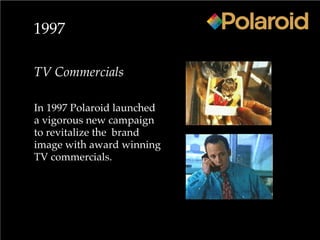 1997
TV Commercials
In 1997 Polaroid launched
a vigorous new campaign
to revitalize the brand
image with award winning
TV commercials.
 