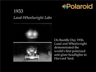 1933
Land-Wheelwright Labs
On Bastille Day 1936,
Land and Wheelwright
demonstrated the
world’s first polarized
anti-glare headlights in
Harvard Yard.
 