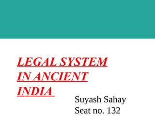 Suyash Sahay
Seat no. 132
LEGAL SYSTEM
IN ANCIENT
INDIA
 