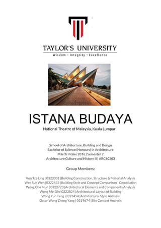 ISTANA BUDAYA
National Theatre of Malaysia, Kuala Lumpur
School of Architecture, Building and Design
Bachelor of Science (Honours) in Architecture
March Intake 2016 | Semester 2
Architecture Culture and History II | ARC60203
Group Members:
Vun Tze Ling | 0323301 |Building Construction, Structure & Material Analysis
Wee Sue Wen |0322633 |Building Style and Concept Comparison | Compilation
Wong Cho Mun | 0322723 |Architectural Elements and Components Analysis
Wong Mei Xin |0323824 |Architectural Layout of Building
Wong Yun Teng |0323454 |Architectural Style Analysis
Oscar Wong Zheng Yang | 0319674 |Site Context Analysis
 