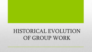 HISTORICAL EVOLUTION
OF GROUP WORK
 